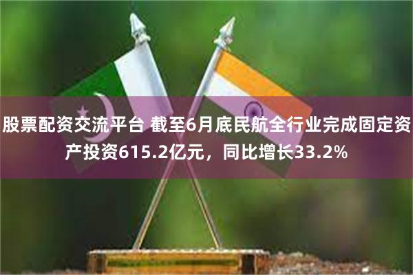 股票配资交流平台 截至6月底民航全行业完成固定资产投资615.2亿元，同比增长33.2%