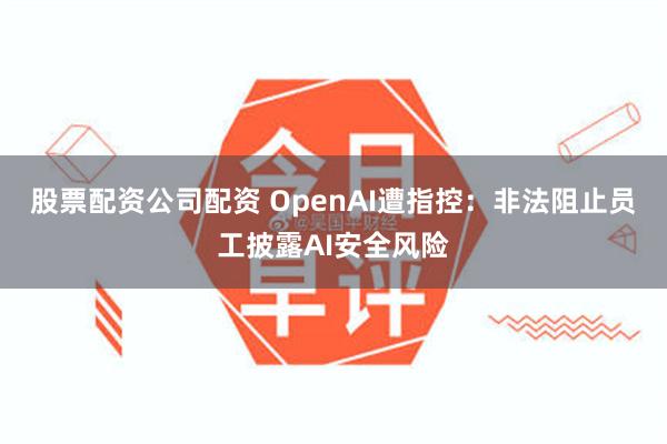 股票配资公司配资 OpenAI遭指控：非法阻止员工披露AI安全风险