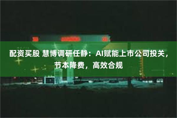 配资买股 慧博调研任静：AI赋能上市公司投关，节本降费，高效合规