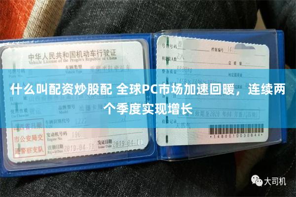 什么叫配资炒股配 全球PC市场加速回暖，连续两个季度实现增长