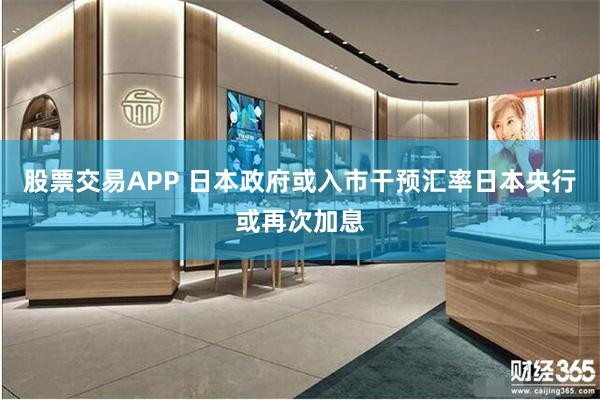 股票交易APP 日本政府或入市干预汇率日本央行或再次加息