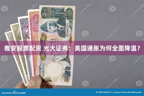 雅安股票配资 光大证券：美国通胀为何全面降温？