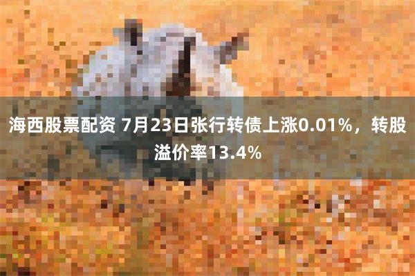 海西股票配资 7月23日张行转债上涨0.01%，转股溢价率13.4%