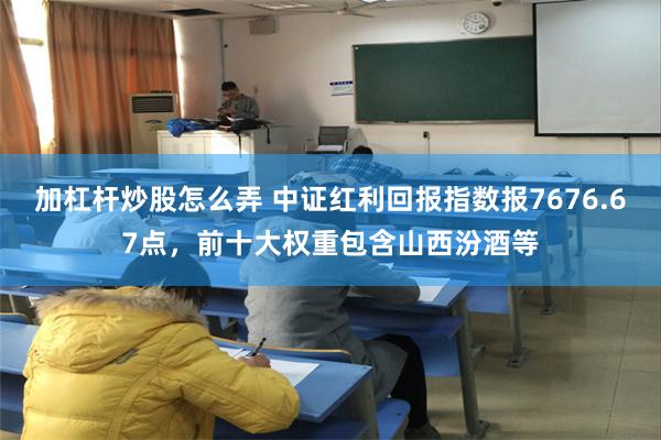 加杠杆炒股怎么弄 中证红利回报指数报7676.67点，前十大权重包含山西汾酒等