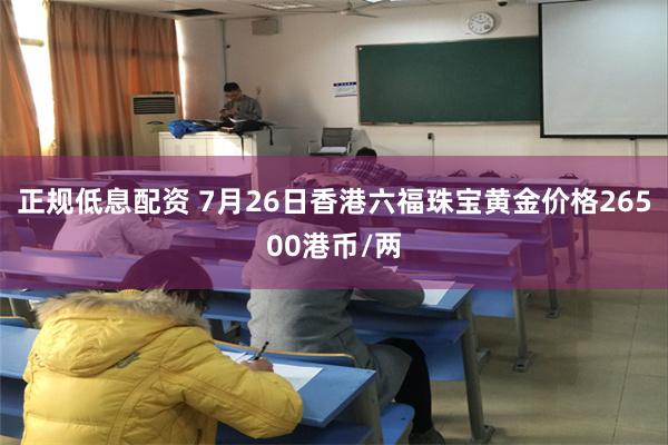 正规低息配资 7月26日香港六福珠宝黄金价格26500港币/两