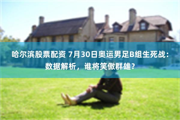 哈尔滨股票配资 7月30日奥运男足B组生死战：数据解析，谁将笑傲群雄？