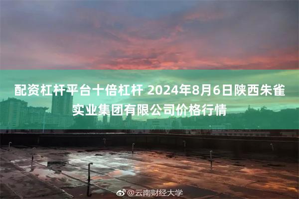 配资杠杆平台十倍杠杆 2024年8月6日陕西朱雀实业集团有限公司价格行情