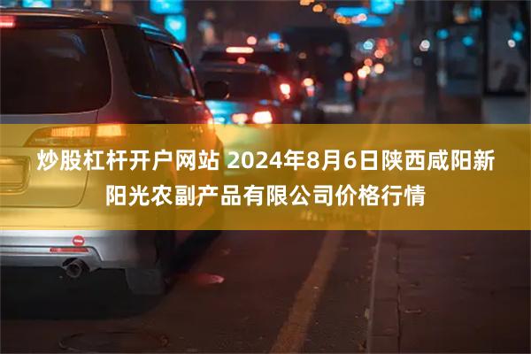 炒股杠杆开户网站 2024年8月6日陕西咸阳新阳光农副产品有限公司价格行情