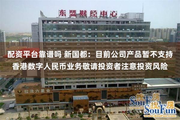 配资平台靠谱吗 新国都：目前公司产品暂不支持香港数字人民币业务敬请投资者注意投资风险