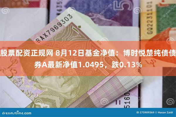 股票配资正规网 8月12日基金净值：博时悦楚纯债债券A最新净值1.0495，跌0.13%