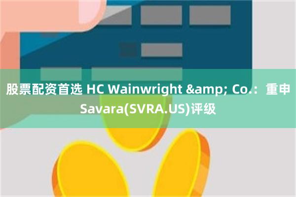 股票配资首选 HC Wainwright & Co.：重申Savara(SVRA.US)评级