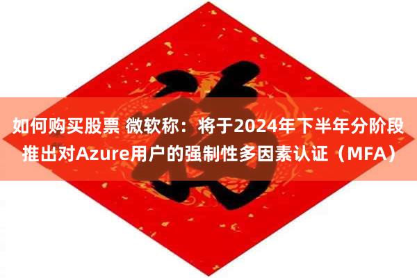 如何购买股票 微软称：将于2024年下半年分阶段推出对Azure用户的强制性多因素认证（MFA）