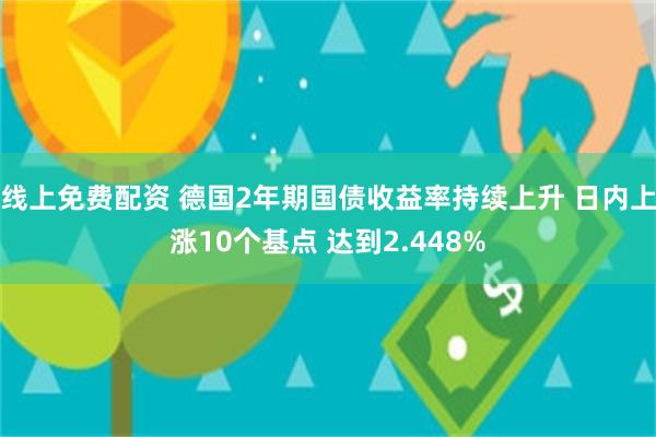 线上免费配资 德国2年期国债收益率持续上升 日内上涨10个基点 达到2.448%