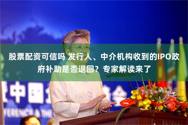 股票配资可信吗 发行人、中介机构收到的IPO政府补助是否退回？专家解读来了