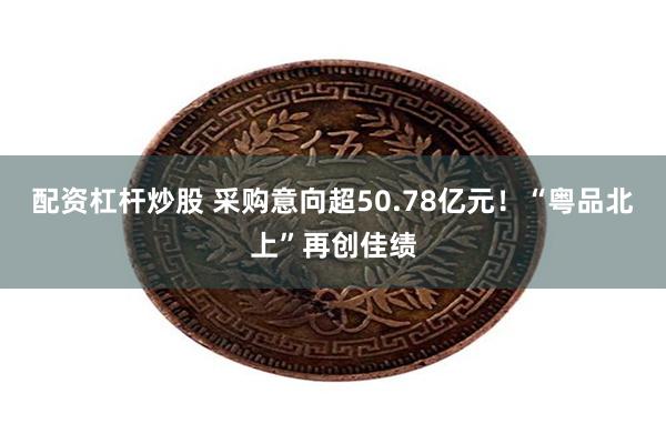 配资杠杆炒股 采购意向超50.78亿元！“粤品北上”再创佳绩