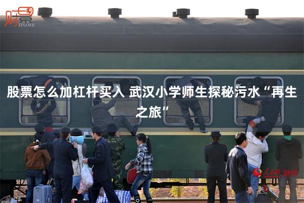 股票怎么加杠杆买入 武汉小学师生探秘污水“再生之旅”