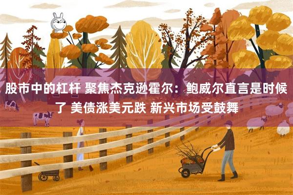 股市中的杠杆 聚焦杰克逊霍尔：鲍威尔直言是时候了 美债涨美元跌 新兴市场受鼓舞