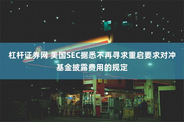 杠杆证券网 美国SEC据悉不再寻求重启要求对冲基金披露费用的规定