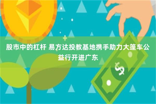 股市中的杠杆 易方达投教基地携手助力大篷车公益行开进广东