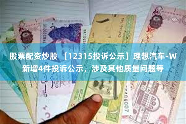 股票配资炒股 【12315投诉公示】理想汽车-W新增4件投诉公示，涉及其他质量问题等