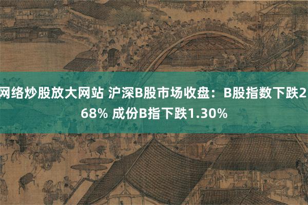 网络炒股放大网站 沪深B股市场收盘：B股指数下跌2.68% 成份B指下跌1.30%