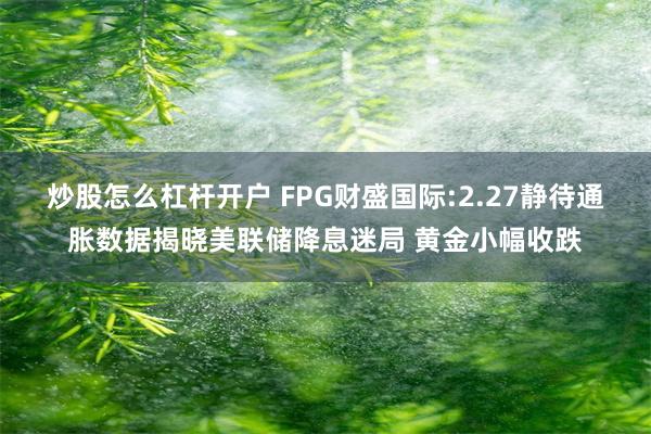 炒股怎么杠杆开户 FPG财盛国际:2.27静待通胀数据揭晓美联储降息迷局 黄金小幅收跌