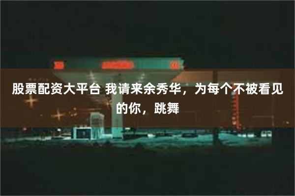 股票配资大平台 我请来余秀华，为每个不被看见的你，跳舞