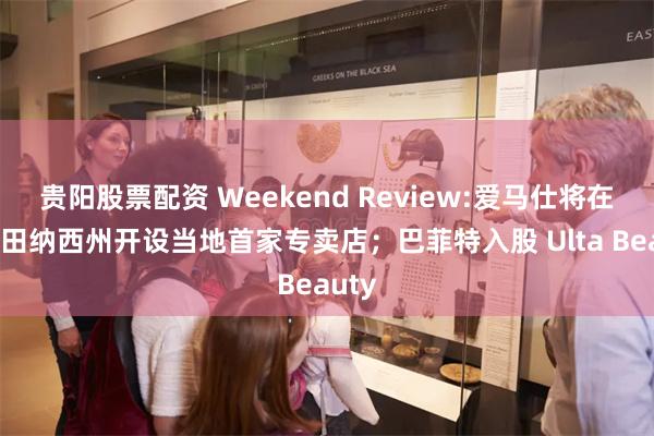 贵阳股票配资 Weekend Review:爱马仕将在美国田纳西州开设当地首家专卖店；巴菲特入股 Ulta Beauty