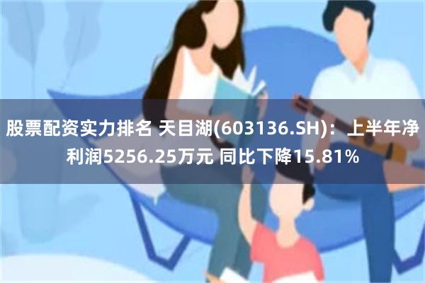 股票配资实力排名 天目湖(603136.SH)：上半年净利润5256.25万元 同比下降15.81%