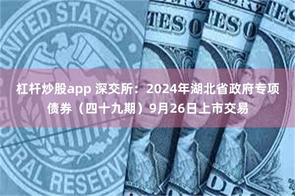 杠杆炒股app 深交所：2024年湖北省政府专项债券（四十九期）9月26日上市交易