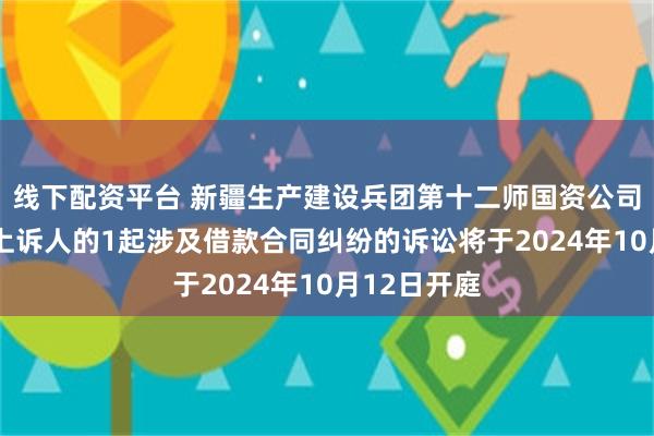 线下配资平台 新疆生产建设兵团第十二师国资公司作为原告/上诉人的1起涉及借款合同纠纷的诉讼将于2024年10月12日开庭