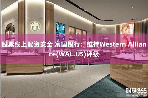 股票线上配资安全 富国银行：维持Western Alliance(WAL.US)评级