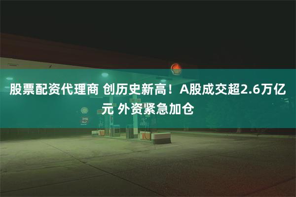 股票配资代理商 创历史新高！A股成交超2.6万亿元 外资紧急加仓