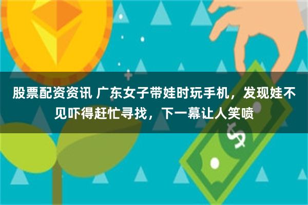 股票配资资讯 广东女子带娃时玩手机，发现娃不见吓得赶忙寻找，下一幕让人笑喷