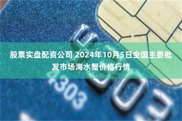 股票实盘配资公司 2024年10月5日全国主要批发市场海水蟹价格行情