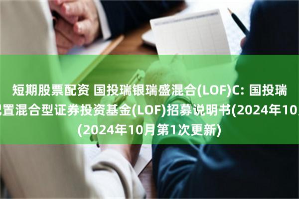 短期股票配资 国投瑞银瑞盛混合(LOF)C: 国投瑞银瑞盛灵活配置混合型证券投资基金(LOF)招募说明书(2024年10月第1次更新)