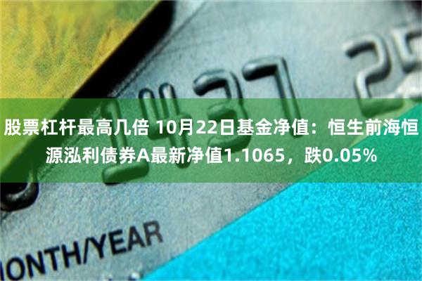 股票杠杆最高几倍 10月22日基金净值：恒生前海恒源泓利债券A最新净值1.1065，跌0.05%