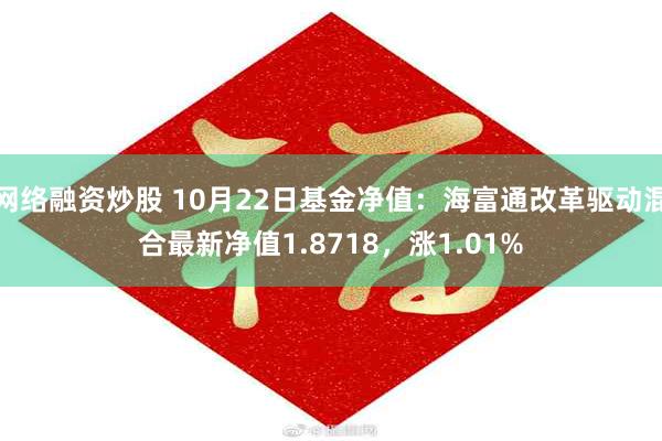 网络融资炒股 10月22日基金净值：海富通改革驱动混合最新净值1.8718，涨1.01%