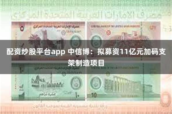 配资炒股平台app 中信博：拟募资11亿元加码支架制造项目