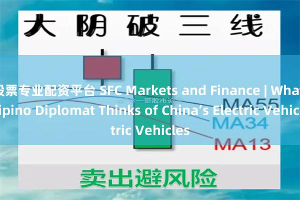 股票专业配资平台 SFC Markets and Finance | What Filipino Diplomat Thinks of China’s Electric Vehicles