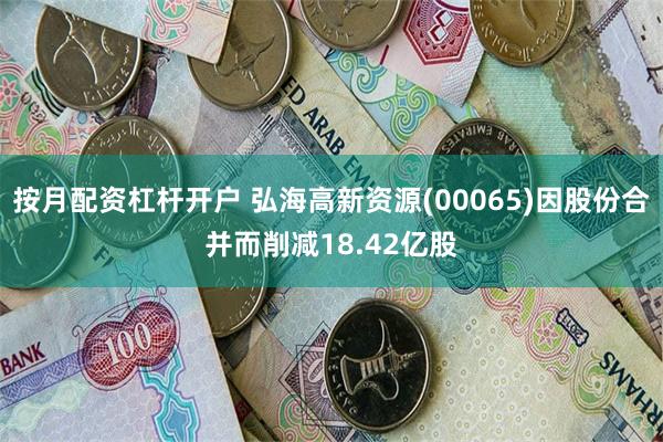 按月配资杠杆开户 弘海高新资源(00065)因股份合并而削减18.42亿股