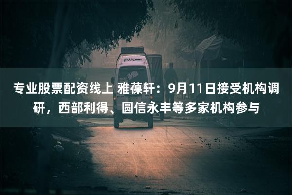 专业股票配资线上 雅葆轩：9月11日接受机构调研，西部利得、圆信永丰等多家机构参与