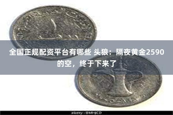 全国正规配资平台有哪些 头狼：隔夜黄金2590的空，终于下来了