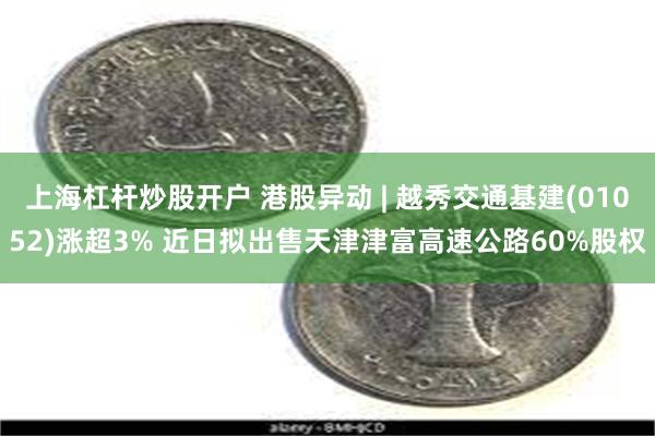 上海杠杆炒股开户 港股异动 | 越秀交通基建(01052)涨超3% 近日拟出售天津津富高速公路60%股权