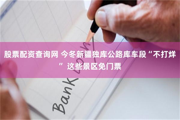 股票配资查询网 今冬新疆独库公路库车段“不打烊” 这些景区免门票