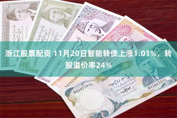 浙江股票配资 11月20日智能转债上涨1.01%，转股溢价率24%