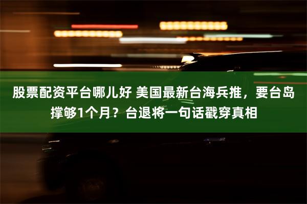 股票配资平台哪儿好 美国最新台海兵推，要台岛撑够1个月？台退将一句话戳穿真相