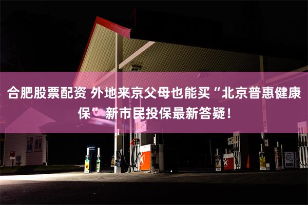 合肥股票配资 外地来京父母也能买“北京普惠健康保” 新市民投保最新答疑！