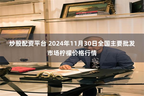 炒股配资平台 2024年11月30日全国主要批发市场柠檬价格行情