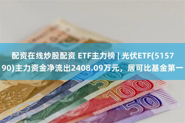 配资在线炒股配资 ETF主力榜 | 光伏ETF(515790)主力资金净流出2408.09万元，居可比基金第一